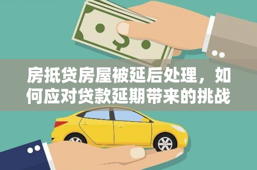 通江房抵贷房屋被延后处理，如何应对贷款延期带来的挑战？