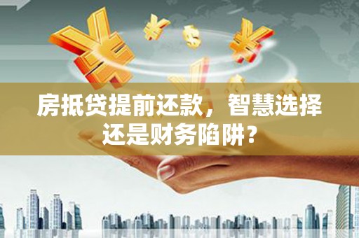 淄川房抵贷提前还款，智慧选择还是财务陷阱？